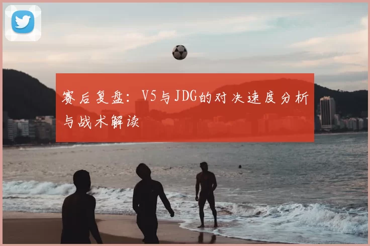 赛后复盘：V5与JDG的对决速度分析与战术解读