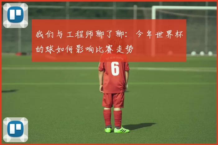 我们与工程师聊了聊：今年世界杯的球如何影响比赛走势