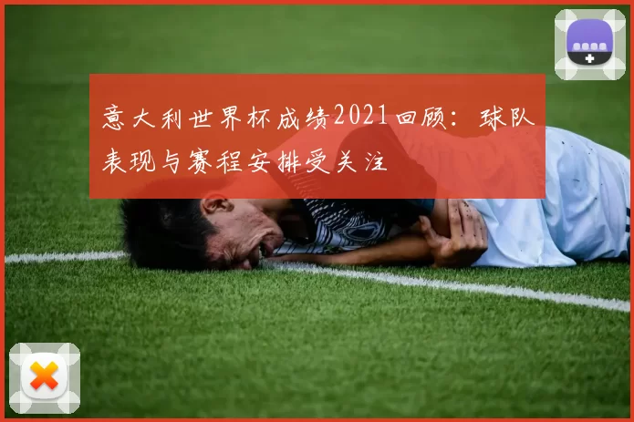 意大利世界杯成绩2021回顾：球队表现与赛程安排受关注