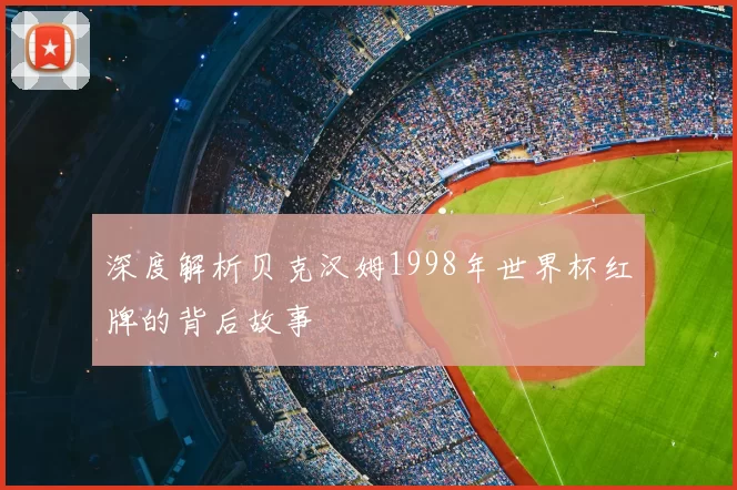 深度解析贝克汉姆1998年世界杯红牌的背后故事