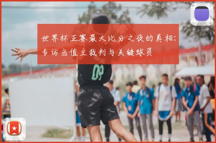 世界杯正赛最大比分之夜的真相：专访当值主裁判与关键球员