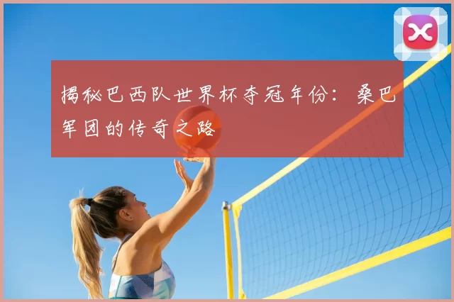 揭秘巴西队世界杯夺冠年份：桑巴军团的传奇之路