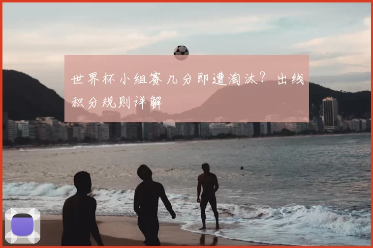 世界杯小组赛几分即遭淘汰？出线积分规则详解