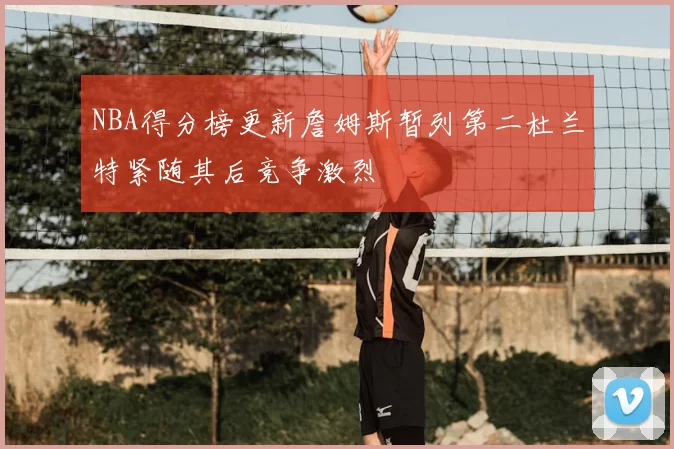NBA得分榜更新詹姆斯暂列第二杜兰特紧随其后竞争激烈