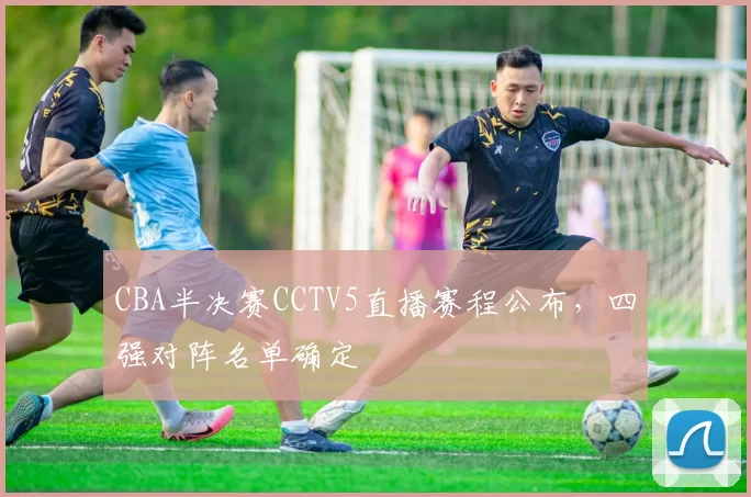 CBA半决赛CCTV5直播赛程公布,四强对阵名单确定