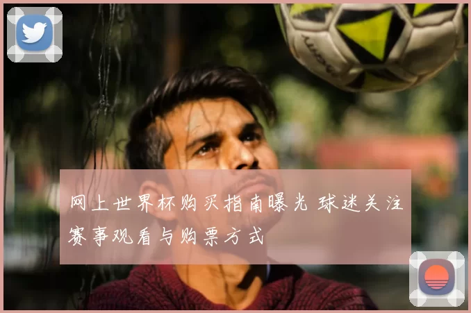 网上世界杯购买指南曝光 球迷关注赛事观看与购票方式