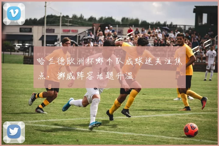 哈兰德欧洲杯哪个队成球迷关注焦点，挪威阵容话题升温