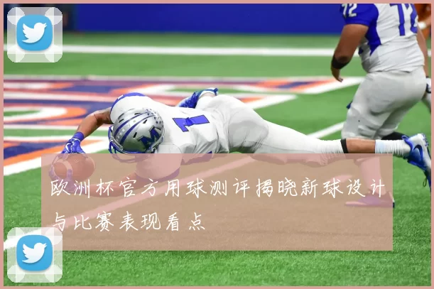 欧洲杯官方用球测评揭晓新球设计与比赛表现看点