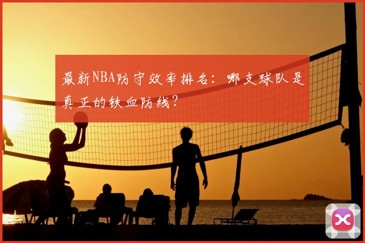 最新NBA防守效率排名:哪支球队是真正的铁血防线?