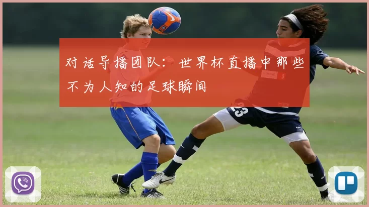 对话导播团队:世界杯直播中那些不为人知的足球瞬间