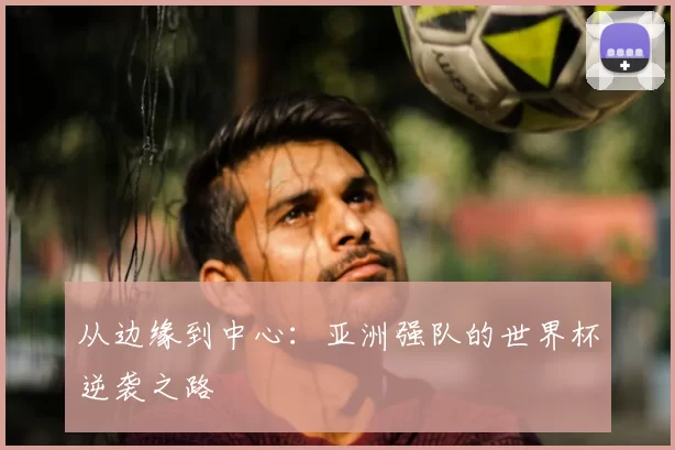 从边缘到中心：亚洲强队的世界杯逆袭之路