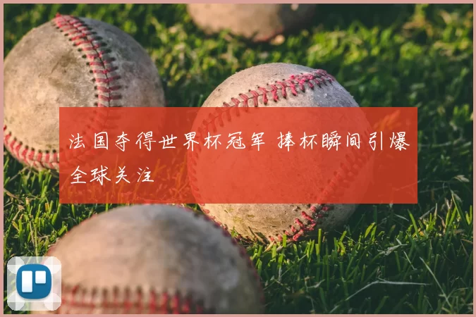 法国夺得世界杯冠军 捧杯瞬间引爆全球关注