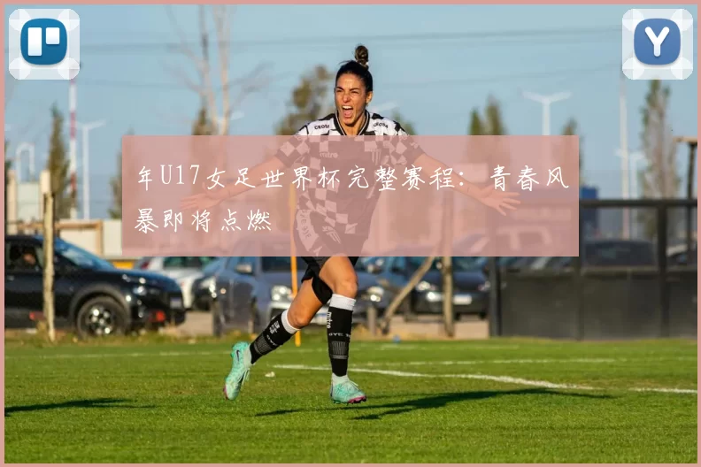 年U17女足世界杯完整赛程：青春风暴即将点燃