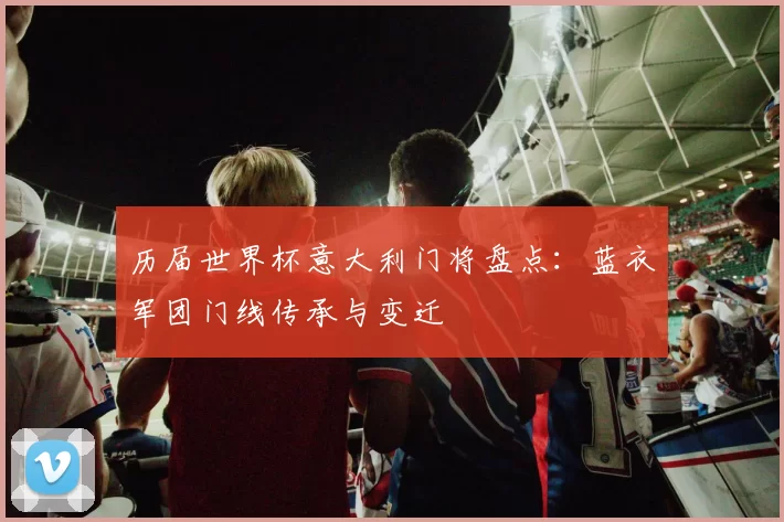 历届世界杯意大利门将盘点：蓝衣军团门线传承与变迁