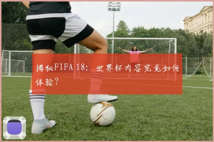 揭秘FIFA 18:世界杯内容究竟如何体验?