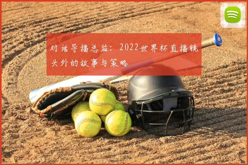 对话导播总监:2022世界杯直播镜头外的故事与策略