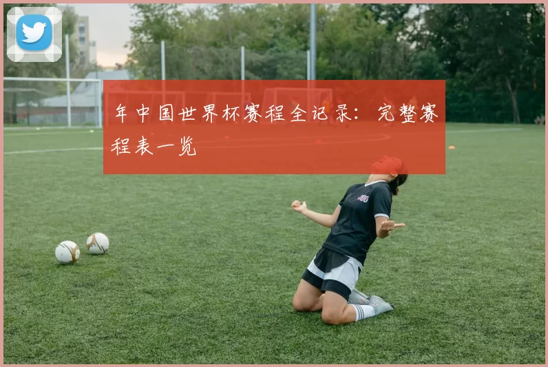 年中国世界杯赛程全记录：完整赛程表一览