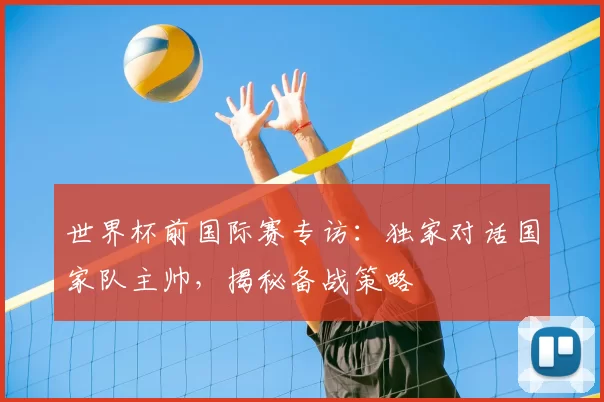世界杯前国际赛专访：独家对话国家队主帅，揭秘备战策略