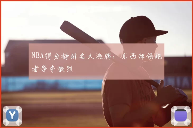 NBA得分榜排名大洗牌，东西部领跑者争夺激烈