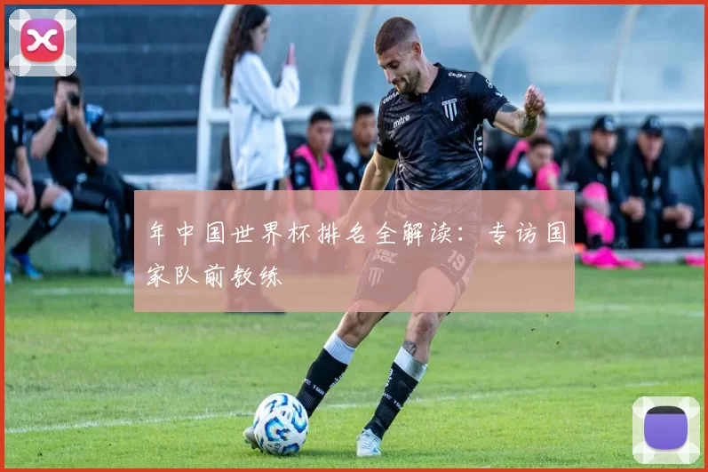 年中国世界杯排名全解读：专访国家队前教练