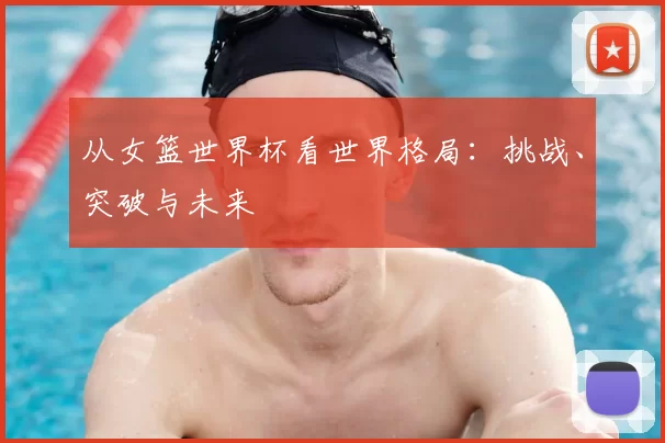 从女篮世界杯看世界格局：挑战、突破与未来