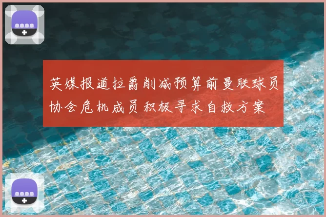英媒报道拉爵削减预算前曼联球员协会危机成员积极寻求自救方案