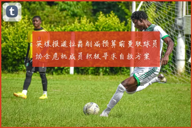 英媒报道拉爵削减预算前曼联球员协会危机成员积极寻求自救方案