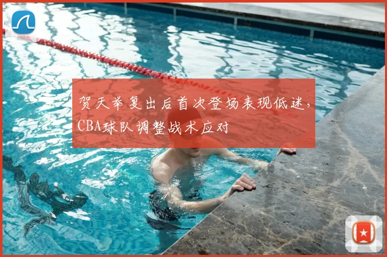 贺天举复出后首次登场表现低迷，CBA球队调整战术应对